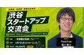 【8月7日(金)19:00～開催】政府主導で加速するスタートアップ支援時代へ――事業グロースを目指す起業家限定・渋谷スタートアップ交流会開催！