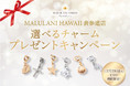 可愛いチャームでHappyを！ 【選べるチャームプレゼントキャンペーン】、ハワイ発「マルラニハワイ表参道店」にて開催いたします！