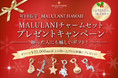 クリスマスは、贈った人にも嬉しいギフト♪ ハッピーモチーフの「MALULANIチャームセット」プレゼントキャンペーン、ハワイ発「マルラニハワイ」にて開催いたします！