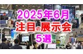 展示会マーケティング専門家が厳選「2025年6月開催:注目の展示会5選」DX、食品製造機械、半導体、インテリア、バックオフィスなど