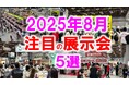 展示会マーケティング専門家が厳選「2025年8月開催:注目の展示会5選」ドラッグストア、ホームセンター、バックオフィス、食品、事業拡大など