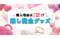 【購入理由は「推し」】身の回りを「推し」で固めて日々を楽しく過ごす「概念グッズ」の最新事情