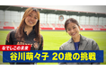 「バロンドールを取りたい」なでしこ20歳・谷川萌々子が語る“世界への挑戦”「ABEMA」独占取材で明かした素顔と野望とは?『なでしこの未来!谷川萌々子 20歳の挑戦』を無料見逃し配信中