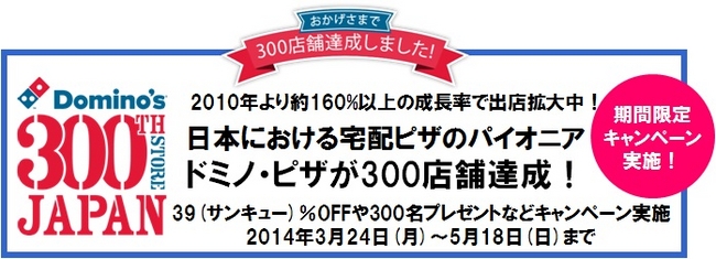 日本における宅配ピザのパイオニア ドミノ ピザが300店舗達成 39 サンキュー Offや300名プレゼントなどキャンペーン実施 14年3月24日 月 5月18日 日 まで 株式会社ドミノ ピザ ジャパンのプレスリリース