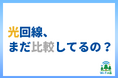 光回線、まだ比較してるの？「条件で選ぶだけ」で最適な光回線が見つかる新サービス公開