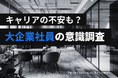 【大企業社員のキャリア調査】年収1000万円超でも約7割が将来に不安？新たな一歩を迷わせる「失敗リスク」と「年齢の壁」