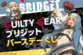「ギルティギア」シリーズ最新作『GUILTY GEAR™ -STRIVE-(ギルティギア ストライヴ)』にも参戦し、話題沸騰中の大人気キャラクター・ブリジットのオンラインくじがくじ引き堂に登場!