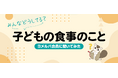 悩みのTOPは「栄養バランス」と「好き嫌い」！子どもの食事に関するアンケート結果を公開！
