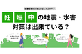 妊婦×防災に関するアンケート|妊娠中に地震や水害が起きたら?自治体での妊婦向けの防災対策は?