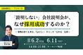 「説明しない」会社説明会が、なぜ採用成功するのか？～ 情報を捨てる勇気。「伝えない」からこそ「伝わる」技術～｜アーカイブ配信