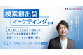 【検索創出型マーケティング】PRを活用した"第三者からの言葉" で検索数を増やす新事例を紹介/12月10日(火)開催