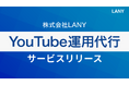 株式会社LANY、自社の運用経験に基づいたBtoB動画戦略で第一想起の構築から受注獲得まで寄与する『YouTube運用代行サービス』を提供開始!