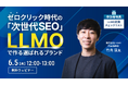 【無料ウェビナー】ゼロクリック時代の「次世代SEO」! “LLMO” で作る選ばれるブランドを6/5(木)に開催