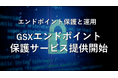 エンドポイント保護と運用をセットで提供する「GSXエンドポイント保護サービス」Powered by CrowdStrike Falconプラットフォームをお求めになりやすい価格で提供開始