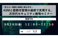 【無料ウェビナー】9/26開催!50分で理解するASMと脆弱性管理の基礎 ASMと脆弱性管理の連携で実現する、次世代セキュリティ戦略セミナー