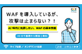 【無料ウェビナー】WAFを導入しているが、攻撃は止まらない？！AI時代に見直したい、WAFの基本性能