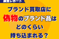 偽物のブランド品がブランド買取店にどのくらい持ち込まれるのか＜調査レポート＞