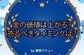 金の買取価格は今後上がる?売るべきタイミングを紹介!