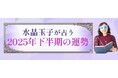 2025年下半期の運勢|水晶玉子が四柱推命で占う、あなたの総合運。公式占いサイトにて一般公開中