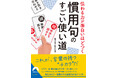 「慣用句」で伝わる、味が出る! “お決まり表現”が持っている言葉のパワーで、会話力に磨きをかける一冊