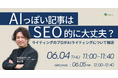 【無料ウェビナー】ライティングのプロが解説する「SEOで評価されるAI活用術」ウェビナーを開催！