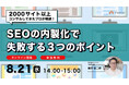 【8/21（水）無料ウェビナー】2000サイト以上をコンサルしてきたSEOのプロが解説！『ありがちだけど皆が知らない、SEOの内製化で失敗する3つのポイント』