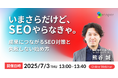 【無料ウェビナー】いまさらだけど、SEOやらなきゃ。〜成果につながるSEO対策と失敗しない始め方〜