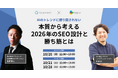 【共催ウェビナー】“AIのトレンドに振り回されない” 本質から考える2026年のSEO設計と勝ち筋とは