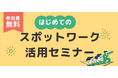 【9/26,10/2,23開催】頼れる人材を、必要な時に!スポットワーク&補助金活用セミナー