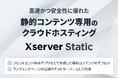 エックスサーバー株式会社、高速で安全なサーバー環境が無料で利用可能！静的コンテンツ専用クラウドホスティングサービス『Xserver Static』をリリース