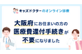 【大阪府にお住まいの方】キッズドクターのオンライン診療が還付手続きなしでご利用いただけるようになりました