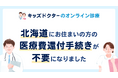 【北海道にお住まいの方】キッズドクターのオンライン診療が還付手続きなしでご利用いただけるようになりました