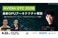 【技術者向けウェビナー】NVIDIA GTC 2026 最新GPUアーキテクチャ解説 ― 進化するGPUパフォーマンス、これからのシステムインフラ設計 ―