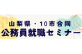 「山梨県・１０市合同公務員セミナー」を開催します！