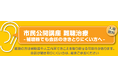 3月28日　東大阪　市民公開講座 新しい難聴治療– 補聴器でも会話のききとりにくい方へ–難　（参加無料）