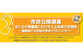 7月11日（土）兵庫県神戸市　市民公開講座きこえの再獲得にむけた人工内耳の可能性～補聴器でも会話がききとりにくい方へ～