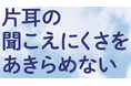 きこえのオンライン講座（無料）7月31日までYoutube配信　片耳の聞こえにくさをあきらめない一側性難聴と補聴器、人工内耳