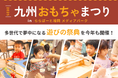 親子で遊んで学べるおもちゃの祭典『九州おもちゃまつり』 デジタル時代の今だからこそ、アナログなおもちゃと遊びでワクワクする瞬間をお届けします!