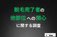 【脱毛経験者の“次の関心”を徹底調査】満足度92%の先にある選択とは?「VIO」脱毛が人気上位に