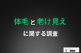 【濃いヒゲや体毛も見た目年齢に影響する!?】約6割が脱毛を「老け見え」防止対策として有効だと回答