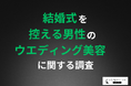 【今の“プレ新郎”は自分から美容ケアに投資する層が7割超え】一方出始める時期は理想と現実にギャップ、「もっと早く始めればよかった」と後悔する結果に