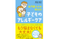 「うちの子のアレルギーはどうすればよくなるの?」に子育て経験のある女性専門医が徹底解説。書籍『専門医ママが教える! 子どものアレルギーケア』が本日発売!
