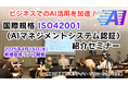 【動画配信!】国際規格ISO42001(AIマネジメントシステム認証)紹介セミナーの動画を公開します!(新橋駅前・2025年4月16日開催)