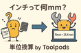 「インチって何mm?」毎回調べるあなたにこそ使ってほしい無料ツール!「単位変換 by Toolpods」新登場