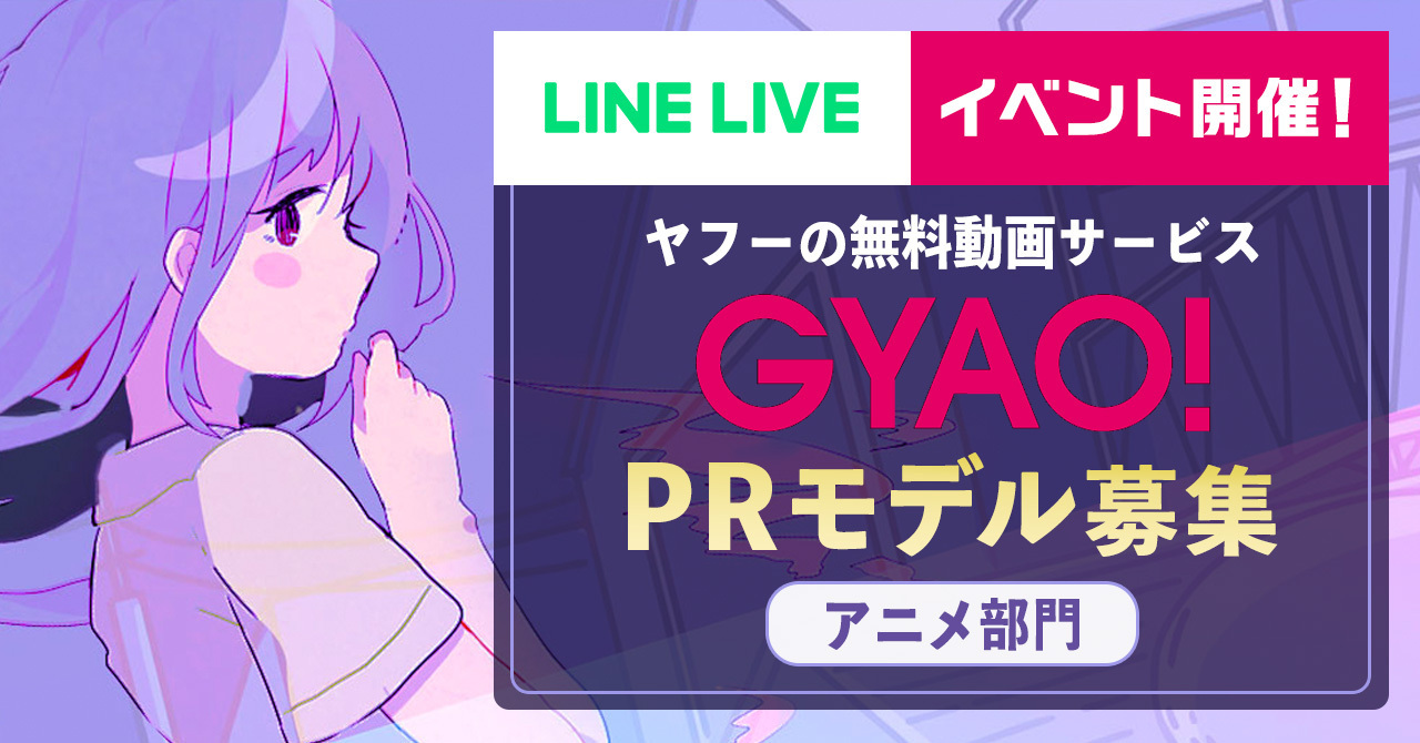 Gyao が Line Live とアニメ大好きライバーを募集 渋谷の街頭ビジョン出演や Gyao 特集内でのインタビュー掲載権をかけた Gyao アニメprモデル出演権争奪戦 を開催 Z Entertainment株式会社のプレスリリース