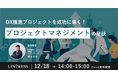 【12/18開催】成功事例から学ぶ!DX推進プロジェクトを成功に導くための「プロジェクトマネジメント」の秘訣