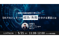 【5/21開催】最新DX動向調査で明らかに!DXプロジェクトの成功・失敗を分ける要因とは