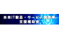 【補助上限1,000万円】先端技術を活用した優れたIT製品・サービスの募集（６/５〆切）