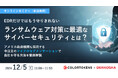 EDRだけではもう守りきれない「ランサムウェア対策に最適なサイバーセキュリティとは?」