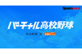 第107回全国高校野球選手権大会スポーツナビ内「バーチャル高校野球」で、地方大会の全試合を、無料ライブ配信!